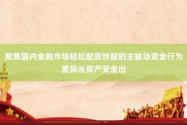 聚焦国内金融市场轻松配资炒股的主被动资金行为差异从资产安全出