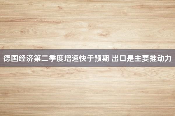德国经济第二季度增速快于预期 出口是主要推动力