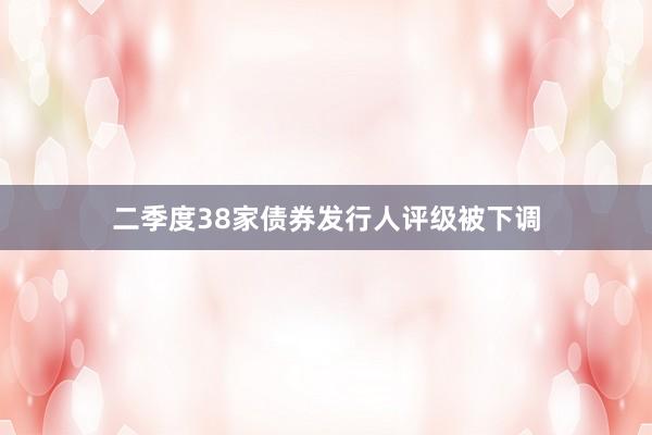 二季度38家债券发行人评级被下调
