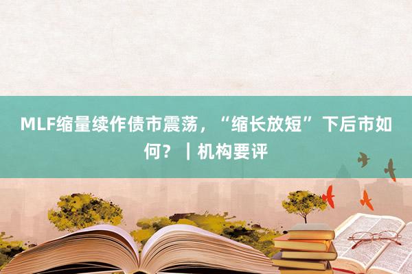 MLF缩量续作债市震荡，“缩长放短” 下后市如何？｜机构要评