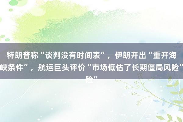 特朗普称“谈判没有时间表”，伊朗开出“重开海峡条件”，航运巨头评价“市场低估了长期僵局风险”