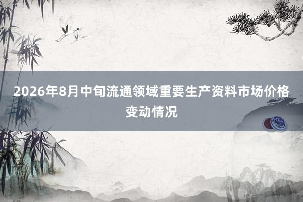 2026年8月中旬流通领域重要生产资料市场价格变动情况