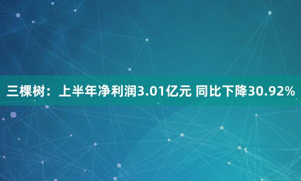 三棵树：上半年净利润3.01亿元 同比下降30.92%