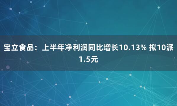 宝立食品：上半年净利润同比增长10.13% 拟10派1.5元