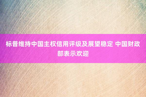 标普维持中国主权信用评级及展望稳定 中国财政部表示欢迎