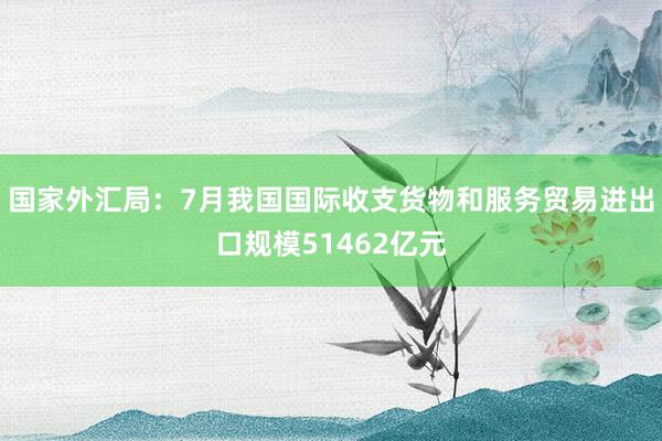 国家外汇局：7月我国国际收支货物和服务贸易进出口规模51462亿元