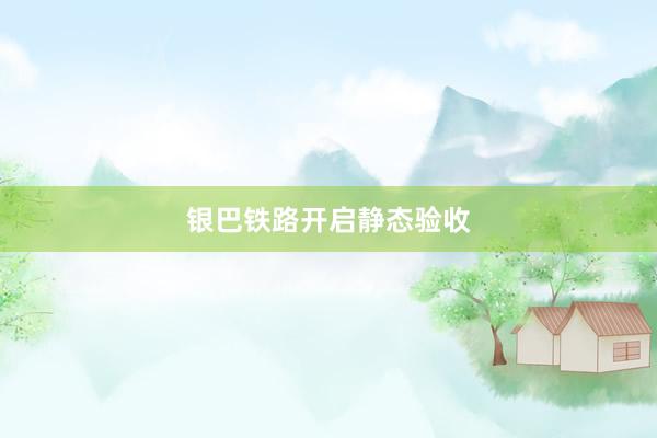 银巴铁路开启静态验收