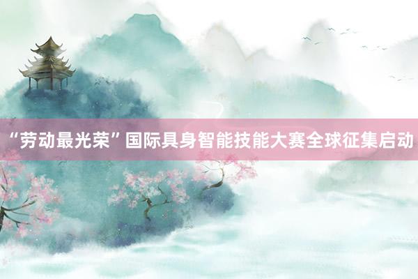 “劳动最光荣”国际具身智能技能大赛全球征集启动