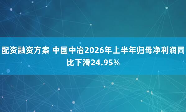 配资融资方案 中国中冶2026年上半年归母净利润同比下滑24.95%
