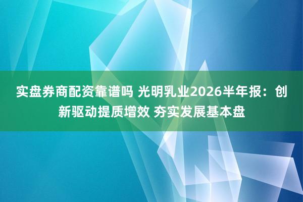 实盘券商配资靠谱吗 光明乳业2026半年报：创新驱动提质增效 夯实发展基本盘
