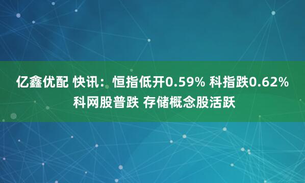 亿鑫优配 快讯：恒指低开0.59% 科指跌0.62% 科网股普跌 存储概念股活跃