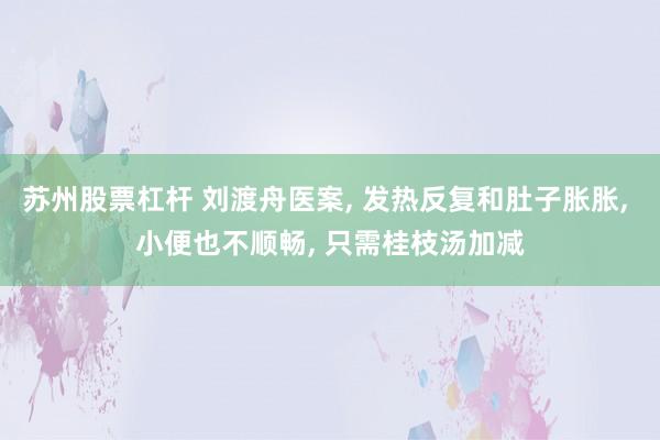 苏州股票杠杆 刘渡舟医案, 发热反复和肚子胀胀, 小便也不顺畅, 只需桂枝汤加减