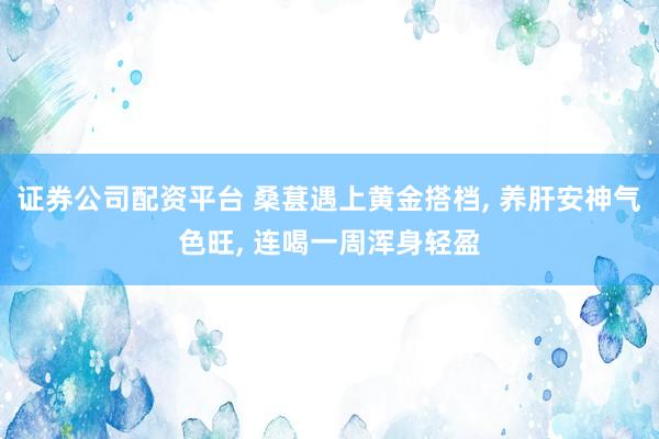 证券公司配资平台 桑葚遇上黄金搭档, 养肝安神气色旺, 连喝一周浑身轻盈