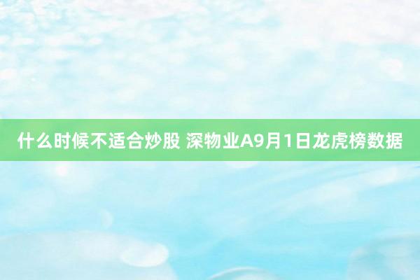 什么时候不适合炒股 深物业A9月1日龙虎榜数据
