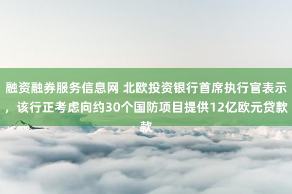 融资融券服务信息网 北欧投资银行首席执行官表示，该行正考虑向约30个国防项目提供12亿欧元贷款