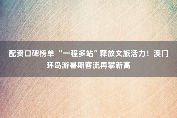 配资口碑榜单 “一程多站”释放文旅活力！澳门环岛游暑期客流再攀新高