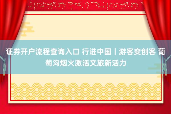 证券开户流程查询入口 行进中国｜游客变创客 葡萄沟烟火激活文旅新活力
