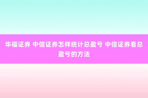华福证券 中信证券怎样统计总盈亏 中信证券看总盈亏的方法