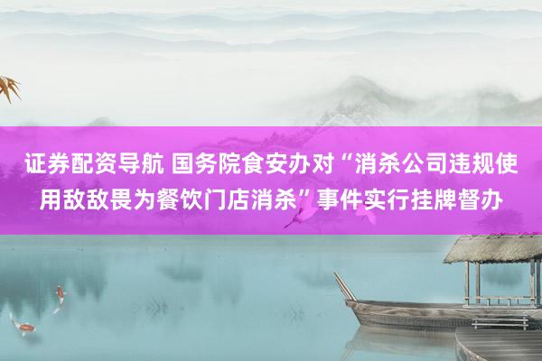 证券配资导航 国务院食安办对“消杀公司违规使用敌敌畏为餐饮门店消杀”事件实行挂牌督办