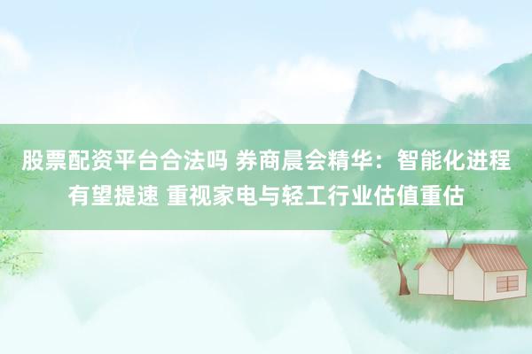 股票配资平台合法吗 券商晨会精华：智能化进程有望提速 重视家电与轻工行业估值重估