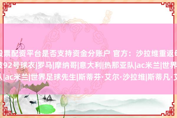 股票配资平台是否支持资金分账户 官方：沙拉维重返母队热那亚，将继续身披92号球衣|罗马|摩纳哥|意大利|热那亚队|ac米兰|世界足球先生|斯蒂芬·艾尔·沙拉维|斯蒂凡·艾尔·沙拉维