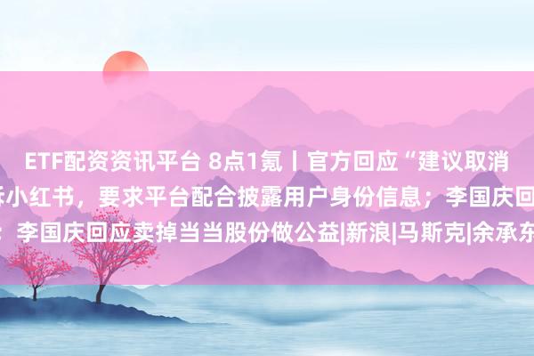 ETF配资资讯平台 8点1氪丨官方回应“建议取消ETC设备使用”；追觅起诉小红书，要求平台配合披露用户身份信息；李国庆回应卖掉当当股份做公益|新浪|马斯克|余承东|李国庆(企业家)