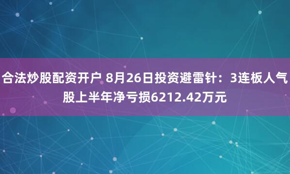 合法炒股配资开户 8月26日投资避雷针：3连板人气股上半年净亏损6212.42万元