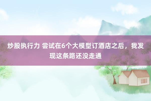 炒股执行力 尝试在6个大模型订酒店之后，我发现这条路还没走通