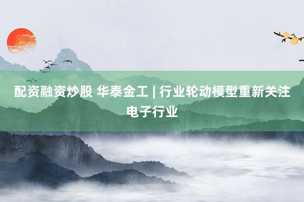 配资融资炒股 华泰金工 | 行业轮动模型重新关注电子行业