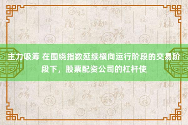 主力吸筹 在围绕指数延续横向运行阶段的交易阶段下，股票配资公司的杠杆使