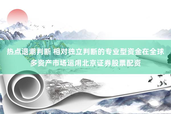 热点退潮判断 相对独立判断的专业型资金在全球多资产市场运用北京证券股票配资