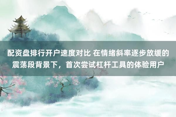 配资盘排行开户速度对比 在情绪斜率逐步放缓的震荡段背景下，首次尝试杠杆工具的体验用户