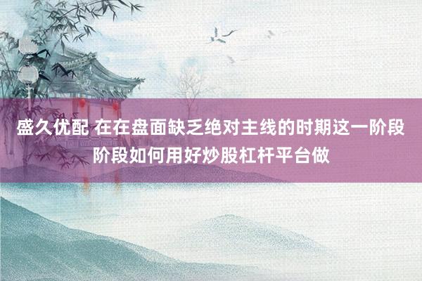 盛久优配 在在盘面缺乏绝对主线的时期这一阶段阶段如何用好炒股杠杆平台做