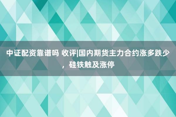 中证配资靠谱吗 收评|国内期货主力合约涨多跌少，硅铁触及涨停