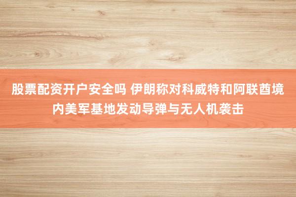 股票配资开户安全吗 伊朗称对科威特和阿联酋境内美军基地发动导弹与无人机袭击
