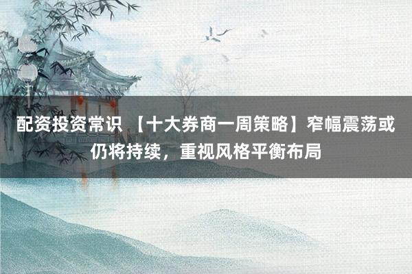 配资投资常识 【十大券商一周策略】窄幅震荡或仍将持续，重视风格平衡布局