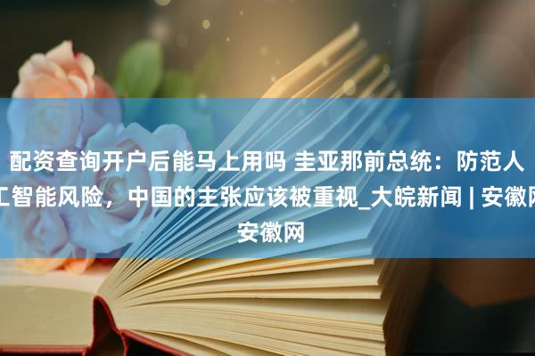 配资查询开户后能马上用吗 圭亚那前总统：防范人工智能风险，中国的主张应该被重视_大皖新闻 | 安徽网