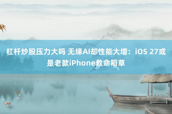 杠杆炒股压力大吗 无缘AI却性能大增：iOS 27或是老款iPhone救命稻草