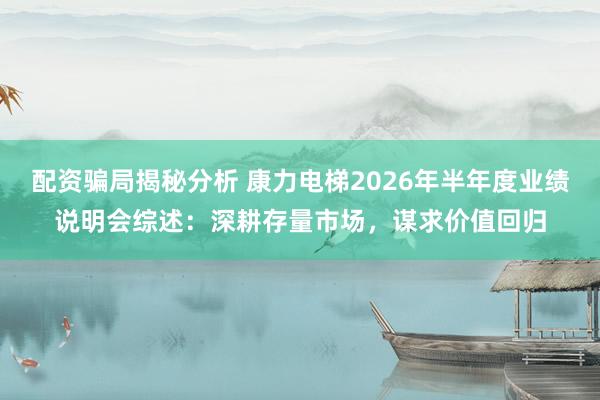 配资骗局揭秘分析 康力电梯2026年半年度业绩说明会综述：深耕存量市场，谋求价值回归