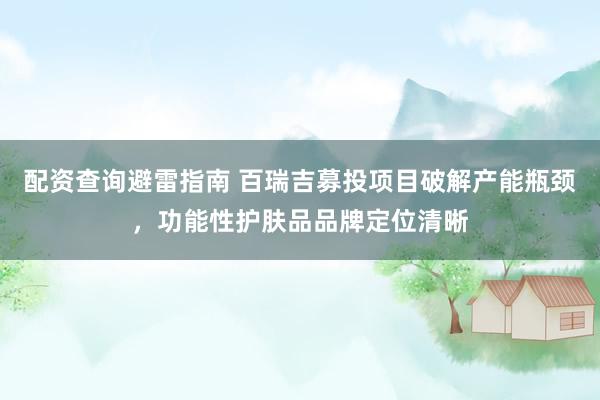 配资查询避雷指南 百瑞吉募投项目破解产能瓶颈，功能性护肤品品牌定位清晰