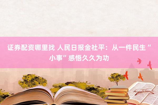 证券配资哪里找 人民日报金社平：从一件民生“小事”感悟久久为功