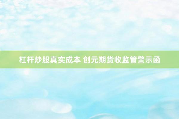 杠杆炒股真实成本 创元期货收监管警示函