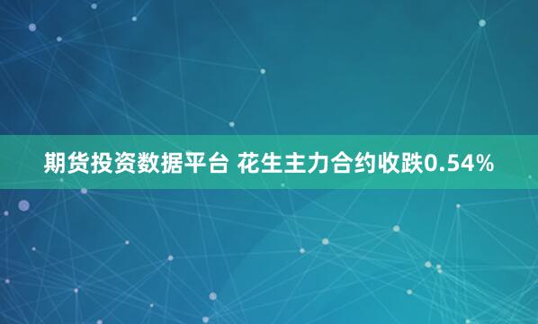 期货投资数据平台 花生主力合约收跌0.54%