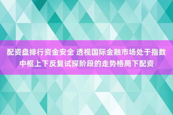 配资盘排行资金安全 透视国际金融市场处于指数中枢上下反复试探阶段的走势格局下配资