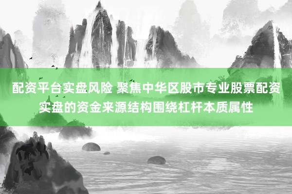 配资平台实盘风险 聚焦中华区股市专业股票配资实盘的资金来源结构围绕杠杆本质属性