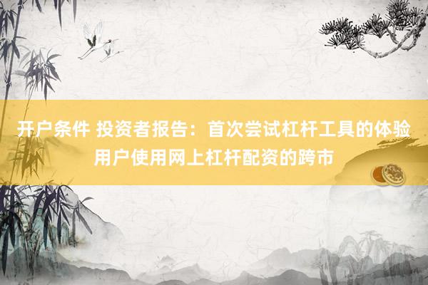 开户条件 投资者报告：首次尝试杠杆工具的体验用户使用网上杠杆配资的跨市