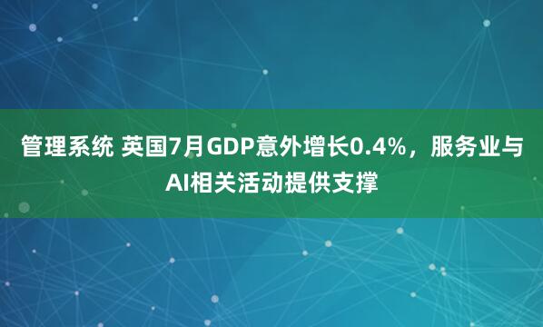 管理系统 英国7月GDP意外增长0.4%，服务业与AI相关活动提供支撑