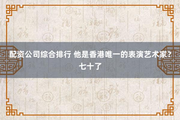 配资公司综合排行 他是香港唯一的表演艺术家？七十了