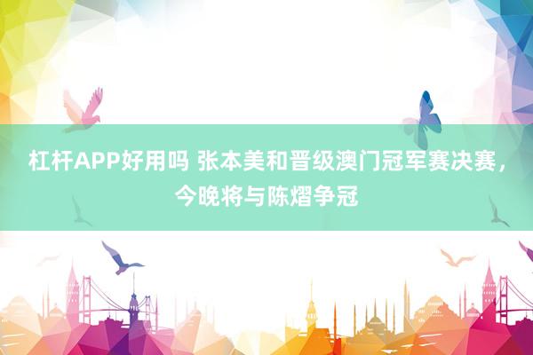 杠杆APP好用吗 张本美和晋级澳门冠军赛决赛，今晚将与陈熠争冠