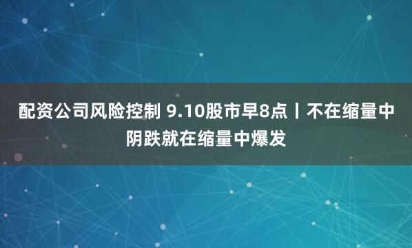 配资公司风险控制 9.10股市早8点丨不在缩量中阴跌就在缩量中爆发